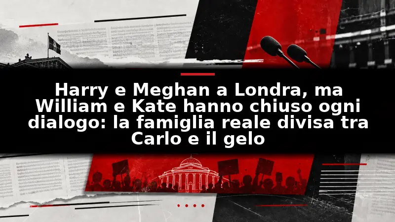 Harry e Meghan a Londra, ma William e Kate hanno chiuso ogni dialogo: la famiglia reale divisa tra Carlo e il gelo
